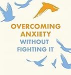 OVERCOMING ANXIETY WITHOUT FIGHTING IT