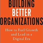 BUILDING BETTER ORGANIZATIONS: How to fuel growth and lead in a digital era