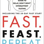 FAST. FEAST. REPEAT.: THE COMPREHENSIVE GUIDE TO DELAY, DON'T DENY INTERMITTENT FASTING