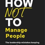HOW NOT TO MANAGE PEOPLE: THE LEADERSHIP MISTAKES KEEPING YOUR TEAM FROM GREATNESS (THE HOW NOT TO SUCCEED SERIES)