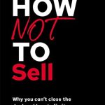 HOW NOT TO SELL: WHY YOU CAN'T CLOSE THE DEAL AND HOW TO FIX IT (THE HOW NOT TO SUCCEED SERIES)