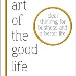 ART OF THE GOOD LIFE: CLEAR THINKING FOR B