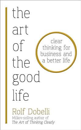 ART OF THE GOOD LIFE: CLEAR THINKING FOR B